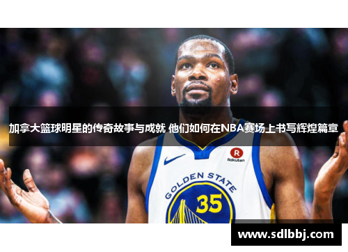 加拿大篮球明星的传奇故事与成就 他们如何在NBA赛场上书写辉煌篇章