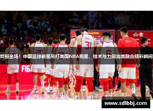 震撼全场！中国篮球新星吊打美国NBA明星，技术与力量完美融合精彩瞬间